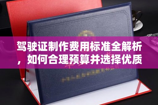 建湖驾驶证制作费用标准全解析，如何合理预算并选择优质服务？