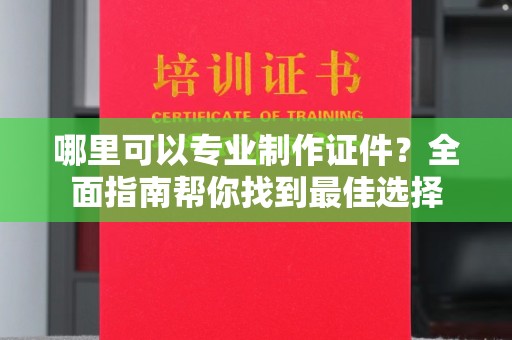 建湖哪里可以专业制作证件？全面指南帮你找到最佳选择