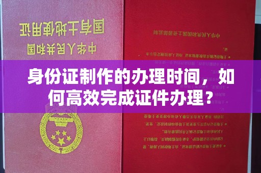 建湖身份证制作的办理时间，如何高效完成证件办理？
