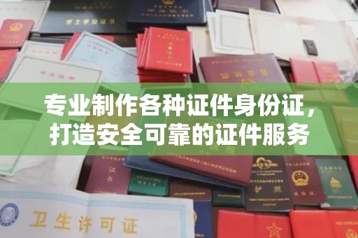 建湖专业制作各种证件身份证，打造安全可靠的证件服务