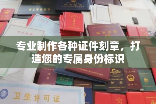 建湖专业制作各种证件刻章，打造您的专属身份标识