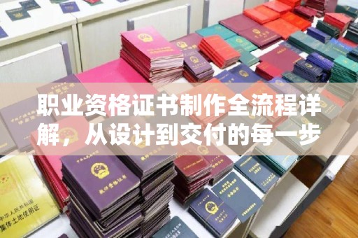 建湖职业资格证书制作全流程详解，从设计到交付的每一步