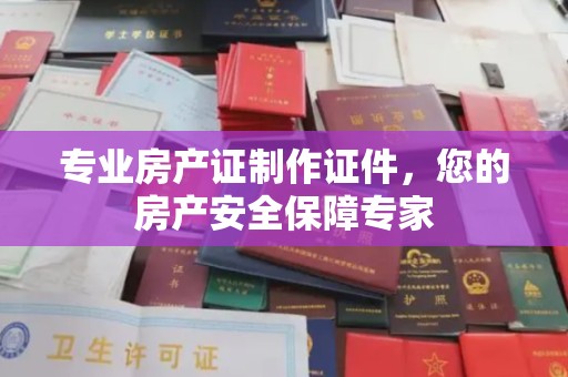 建湖专业房产证制作证件，您的房产安全保障专家