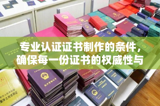 建湖专业认证证书制作的条件，确保每一份证书的权威性与可信度