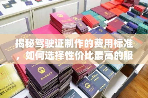 建湖揭秘驾驶证制作的费用标准，如何选择性价比最高的服务？